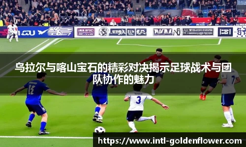 乌拉尔与喀山宝石的精彩对决揭示足球战术与团队协作的魅力