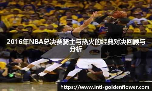 2016年NBA总决赛骑士与热火的经典对决回顾与分析