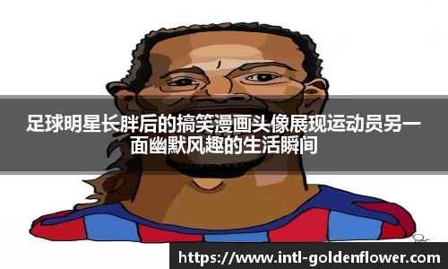 足球明星长胖后的搞笑漫画头像展现运动员另一面幽默风趣的生活瞬间
