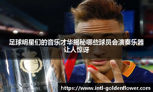足球明星们的音乐才华揭秘哪些球员会演奏乐器让人惊讶